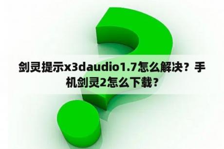 剑灵提示x3daudio1.7怎么解决？手机剑灵2怎么下载？