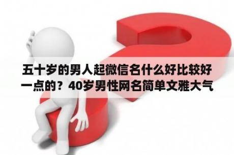 五十岁的男人起微信名什么好比较好一点的？40岁男性网名简单文雅大气中年？