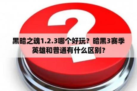 黑暗之魂1.2.3哪个好玩？暗黑3赛季英雄和普通有什么区别？