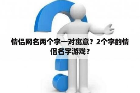 情侣网名两个字一对寓意？2个字的情侣名字游戏？