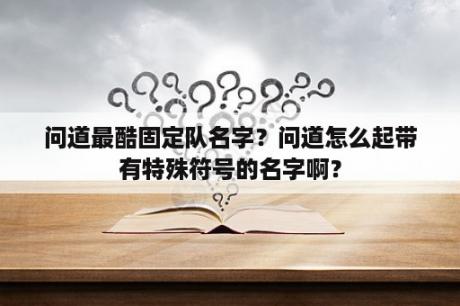 问道最酷固定队名字？问道怎么起带有特殊符号的名字啊？