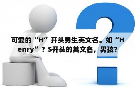 可爱的“H”开头男生英文名。如“Henry”？S开头的英文名，男孩？