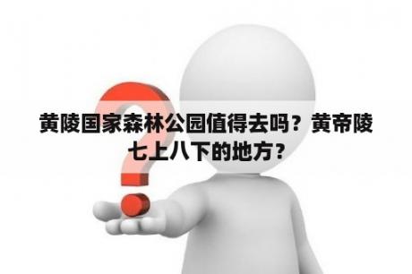 黄陵国家森林公园值得去吗？黄帝陵七上八下的地方？
