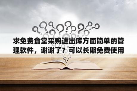 求免费食堂采购进出库方面简单的管理软件，谢谢了？可以长期免费使用的手机版仓库管理软件哪个好用？