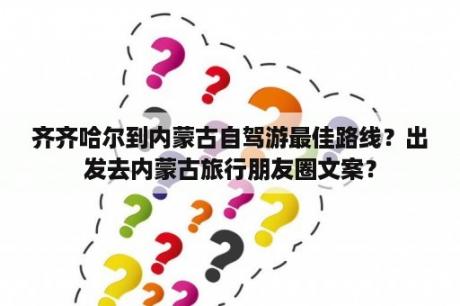 齐齐哈尔到内蒙古自驾游最佳路线？出发去内蒙古旅行朋友圈文案？