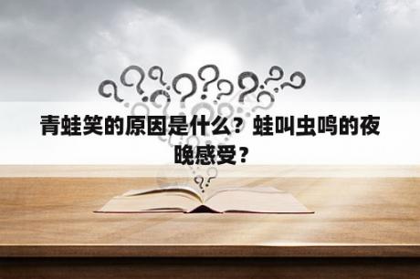 青蛙笑的原因是什么？蛙叫虫鸣的夜晚感受？