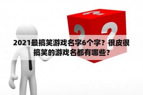 2021最搞笑游戏名字6个字？很皮很搞笑的游戏名都有哪些？