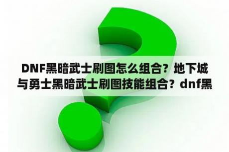 DNF黑暗武士刷图怎么组合？地下城与勇士黑暗武士刷图技能组合？dnf黑暗武士巨剑流技能组合？