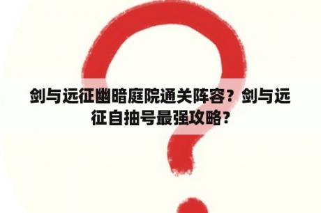 剑与远征幽暗庭院通关阵容？剑与远征自抽号最强攻略？