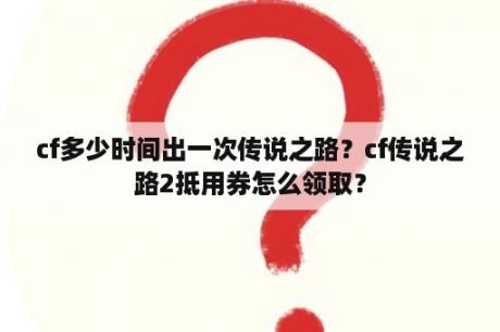 cf多少时间出一次传说之路？cf传说之路2抵用券怎么领取？