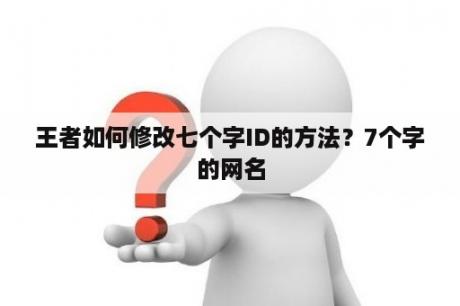 王者如何修改七个字ID的方法？7个字的网名