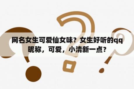 网名女生可爱仙女味？女生好听的qq昵称，可爱，小清新一点？