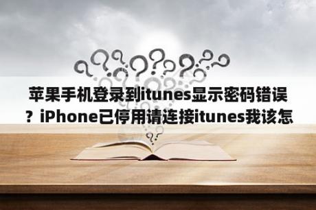 苹果手机登录到itunes显示密码错误？iPhone已停用请连接itunes我该怎么办密码忘记了还没有越狱？