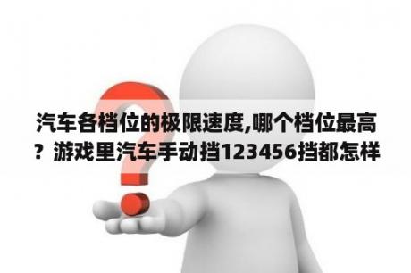 汽车各档位的极限速度,哪个档位最高？游戏里汽车手动挡123456挡都怎样用?分别都是什么意思?在什么时候用哪个挡?(我第一次接触汽车挡位？