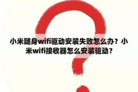 小米随身wifi驱动安装失败怎么办？小米wifi接收器怎么安装驱动？