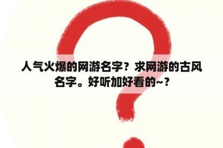 人气火爆的网游名字？求网游的古风名字。好听加好看的~？