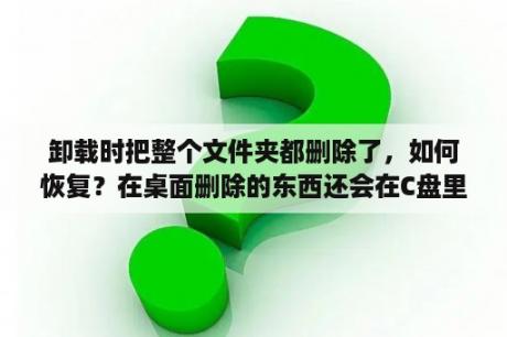 卸载时把整个文件夹都删除了，如何恢复？在桌面删除的东西还会在C盘里吗？