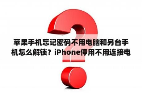 苹果手机忘记密码不用电脑和另台手机怎么解锁？iPhone停用不用连接电脑怎么解锁？