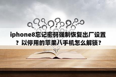 iphone8忘记密码强制恢复出厂设置？以停用的苹果八手机怎么解锁？