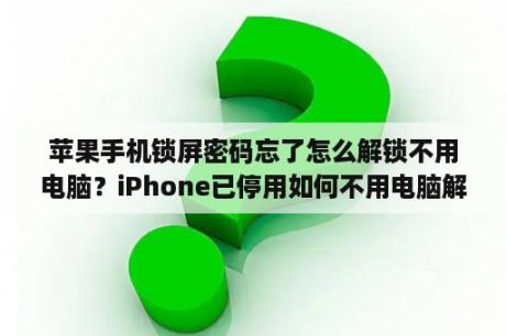 苹果手机锁屏密码忘了怎么解锁不用电脑？iPhone已停用如何不用电脑解开密码锁？