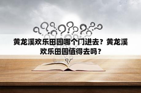 黄龙溪欢乐田园哪个门进去？黄龙溪欢乐田园值得去吗？