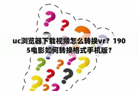 uc浏览器下载视频怎么转换vr？1905电影如何转换格式手机版？