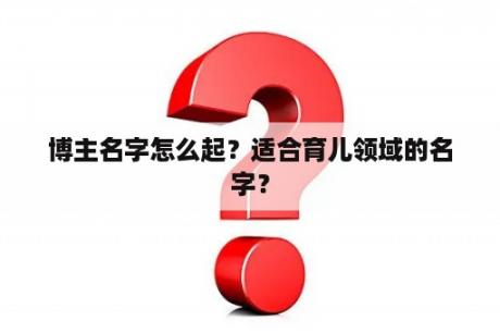 博主名字怎么起？适合育儿领域的名字？