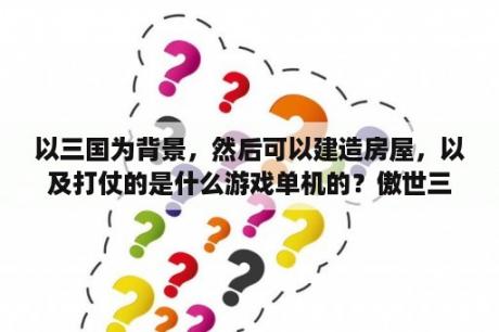 以三国为背景，然后可以建造房屋，以及打仗的是什么游戏单机的？傲世三国隐藏技巧？