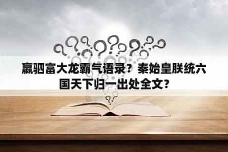 嬴驷富大龙霸气语录？秦始皇朕统六国天下归一出处全文？