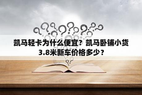 凯马轻卡为什么便宜？凯马卧铺小货3.8米新车价格多少？