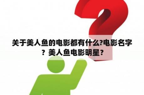 关于美人鱼的电影都有什么?电影名字？美人鱼电影明星？