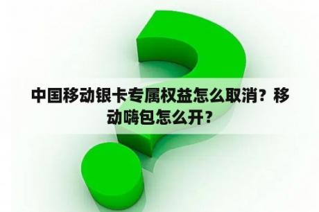 中国移动银卡专属权益怎么取消？移动嗨包怎么开？