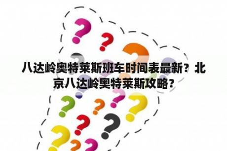 八达岭奥特莱斯班车时间表最新？北京八达岭奥特莱斯攻略？