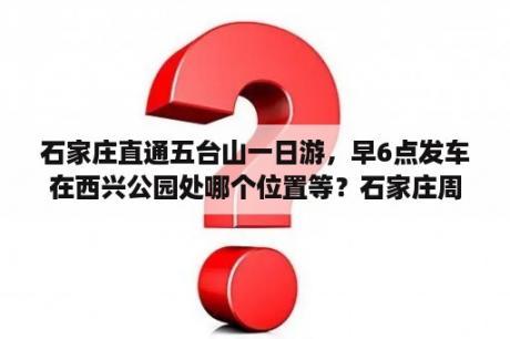 石家庄直通五台山一日游，早6点发车在西兴公园处哪个位置等？石家庄周边的景点家住石家庄，想一日游，去哪里好？