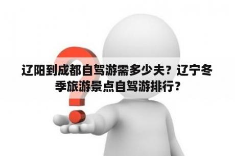 辽阳到成都自驾游需多少夫？辽宁冬季旅游景点自驾游排行？