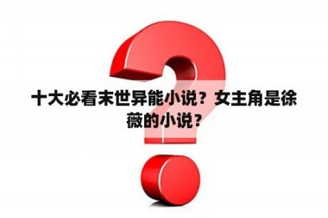 十大必看末世异能小说？女主角是徐薇的小说？