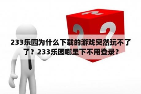 233乐园为什么下载的游戏突然玩不了了？233乐园哪里下不用登录？