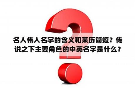 名人伟人名字的含义和来历简短？传说之下主要角色的中英名字是什么？