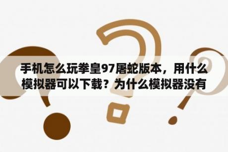 手机怎么玩拳皇97屠蛇版本，用什么模拟器可以下载？为什么模拟器没有拳皇97了？