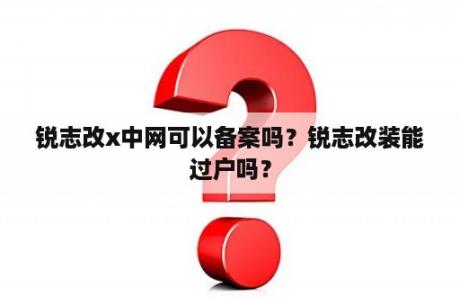 锐志改x中网可以备案吗？锐志改装能过户吗？