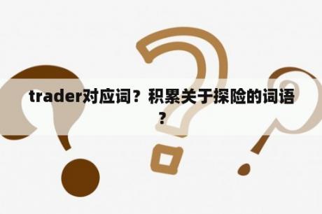 trader对应词？积累关于探险的词语？