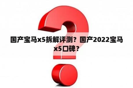 国产宝马x5拆解评测？国产2022宝马x5口碑？