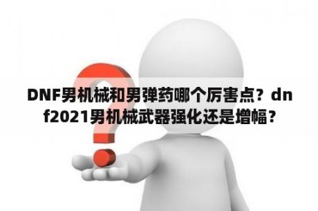 DNF男机械和男弹药哪个厉害点？dnf2021男机械武器强化还是增幅？