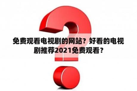 免费观看电视剧的网站？好看的电视剧推荐2021免费观看？