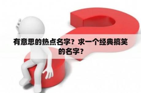 有意思的热点名字？求一个经典搞笑的名字？