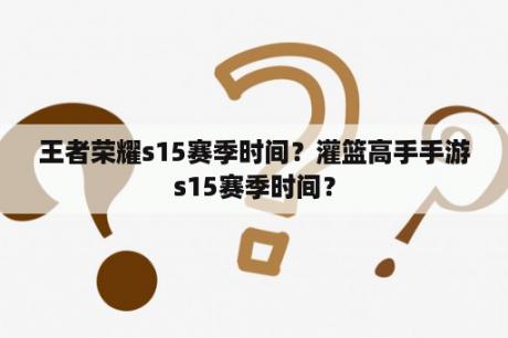 王者荣耀s15赛季时间？灌篮高手手游s15赛季时间？