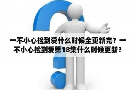 一不小心捡到爱什么时候全更新完？一不小心捡到爱第18集什么时候更新？