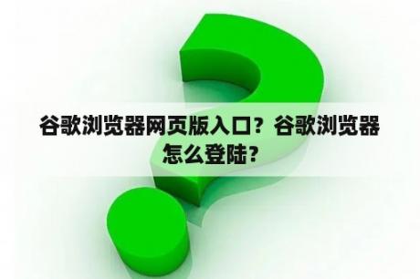 谷歌浏览器网页版入口？谷歌浏览器怎么登陆？