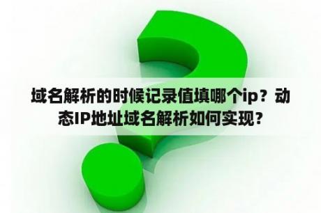 域名解析的时候记录值填哪个ip？动态IP地址域名解析如何实现？