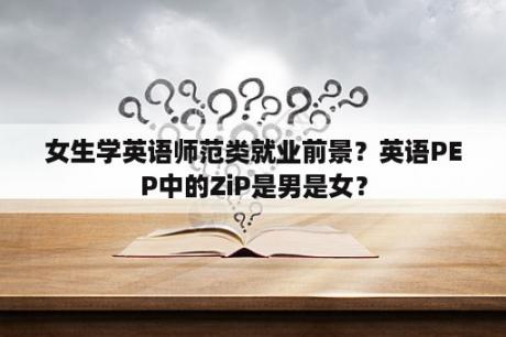 女生学英语师范类就业前景？英语PEP中的ZiP是男是女？